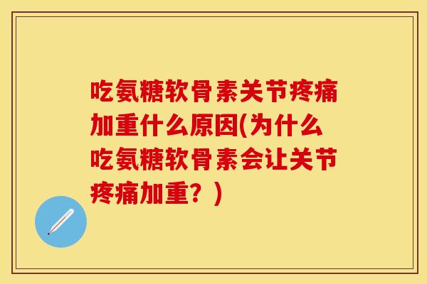 吃氨糖软骨素关节疼痛加重什么原因(为什么吃氨糖软骨素会让关节疼痛加重？)