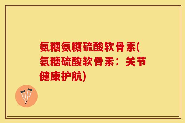 氨糖氨糖硫酸软骨素(氨糖硫酸软骨素：关节健康护航)