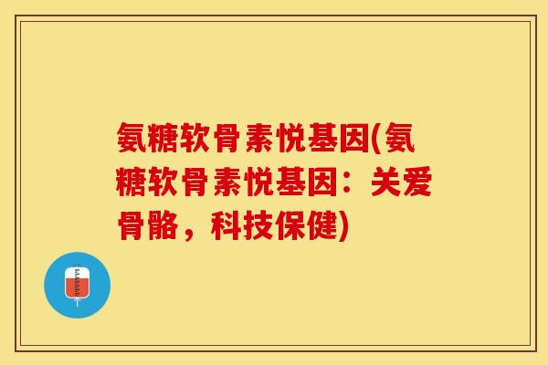 氨糖软骨素悦基因(氨糖软骨素悦基因：关爱骨骼，科技保健)-第1张图片-关节保镖