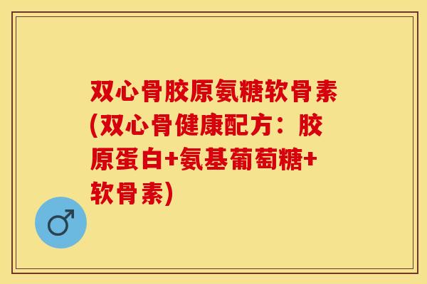 双心骨胶原氨糖软骨素(双心骨健康配方：胶原蛋白+氨基葡萄糖+软骨素)
