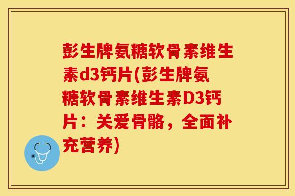 彭生牌氨糖软骨素维生素d3钙片(彭生牌氨糖软骨素维生素D3钙片：关爱骨骼，全面补充营养)