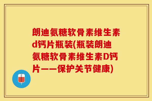 朗迪氨糖软骨素维生素d钙片瓶装(瓶装朗迪氨糖软骨素维生素D钙片——保护关节健康)
