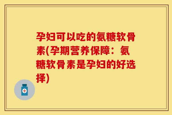 孕妇可以吃的氨糖软骨素(孕期营养保障：氨糖软骨素是孕妇的好选择)