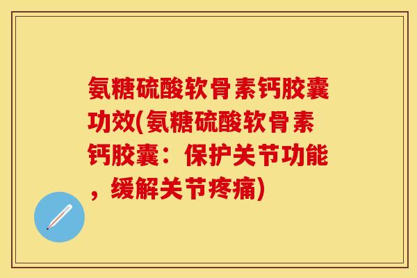 氨糖硫酸软骨素钙胶囊功效(氨糖硫酸软骨素钙胶囊：保护关节功能，缓解关节疼痛)