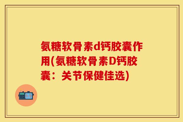 氨糖软骨素d钙胶囊作用(氨糖软骨素D钙胶囊：关节保健佳选)