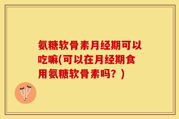 氨糖软骨素月经期可以吃嘛(可以在月经期食用氨糖软骨素吗?)-第1张图片-关节保镖 氨糖软骨素月经期可以吃嘛(可以在月经期食用氨糖软骨素吗?)-第1张图片-关节保镖