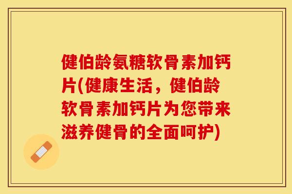 健伯龄氨糖软骨素加钙片(健康生活,健伯龄软骨素加钙片为您带来滋养健骨的全面呵护)-第1张图片-关节保镖 健伯龄氨糖软骨素加钙片(健康生活,健伯龄软骨素加钙片为您带来滋养健骨的全面呵护)-第1张图片-关节保镖