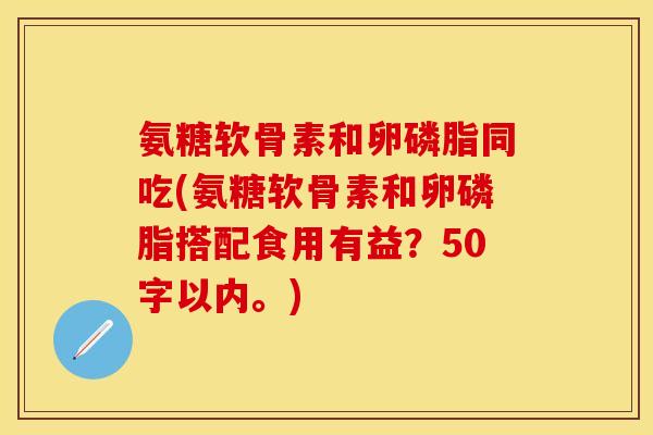 氨糖软骨素和卵磷脂同吃？氨糖软骨素和卵磷脂搭配食用有益？-第1张图片-关节保镖