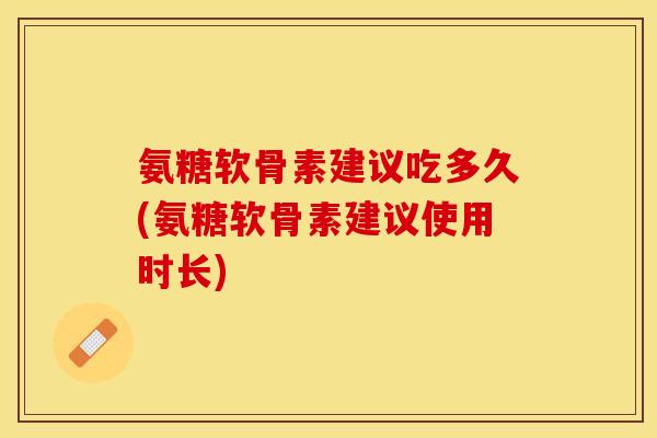 氨糖软骨素建议吃多久(氨糖软骨素建议使用时长)