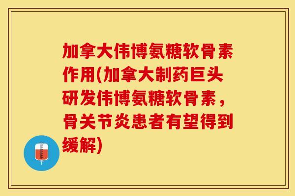 加拿大伟博氨糖软骨素作用(加拿大制药巨头研发伟博氨糖软骨素，骨关节炎患者有望得到缓解)