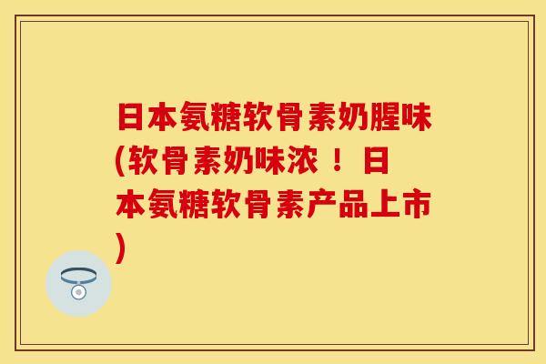 日本氨糖软骨素奶腥味(软骨素奶味浓 !日本氨糖软骨素产品上市)-第1张图片-关节保镖 日本氨糖软骨素奶腥味(软骨素奶味浓 !日本氨糖软骨素产品上市)-第1张图片-关节保镖