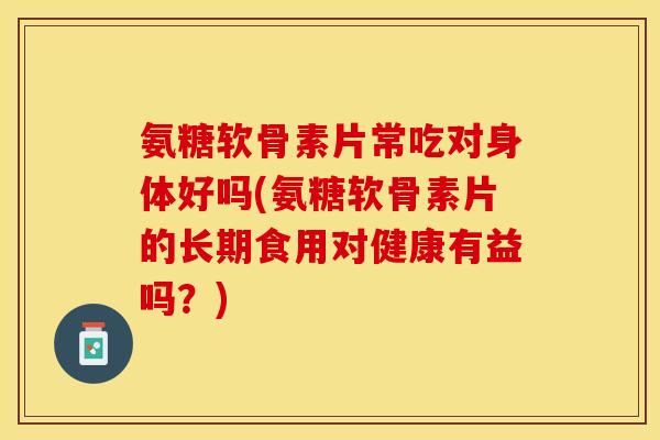 氨糖软骨素片常吃对身体好吗(氨糖软骨素片的长期食用对健康有益吗？)