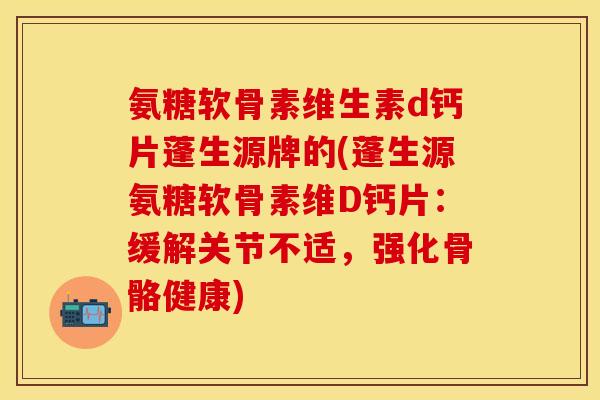 氨糖软骨素维生素d钙片蓬生源牌的(蓬生源氨糖软骨素维D钙片：缓解关节不适，强化骨骼健康)