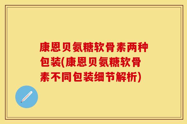 康恩贝氨糖软骨素两种包装(康恩贝氨糖软骨素不同包装细节解析)