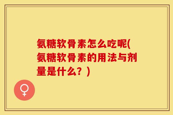氨糖软骨素怎么吃呢(氨糖软骨素的用法与剂量是什么？)