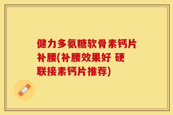 健力多氨糖软骨素钙片补腰(补腰效果好 硬联接素钙片推荐)