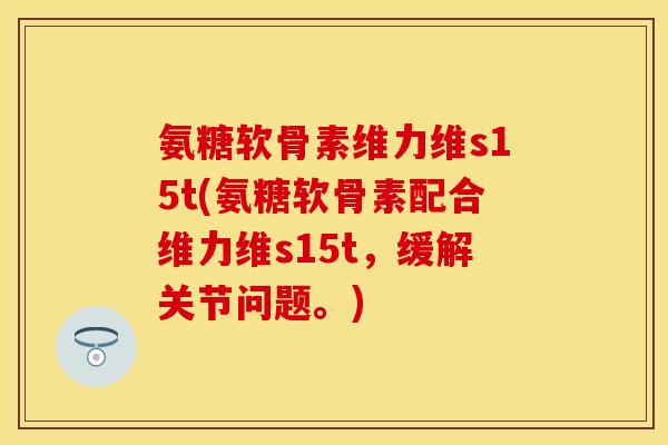 氨糖软骨素维力维s15t(氨糖软骨素配合维力维s15t，缓解关节问题。)