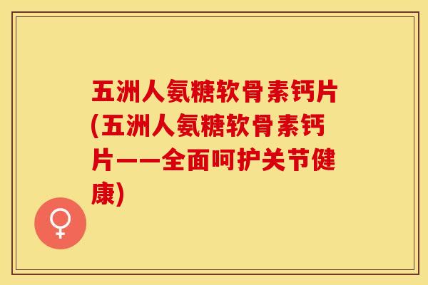 五洲人氨糖软骨素钙片(五洲人氨糖软骨素钙片——全面呵护关节健康)