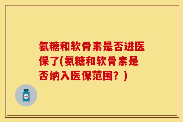 氨糖和软骨素是否进医保了(氨糖和软骨素是否纳入医保范围？)