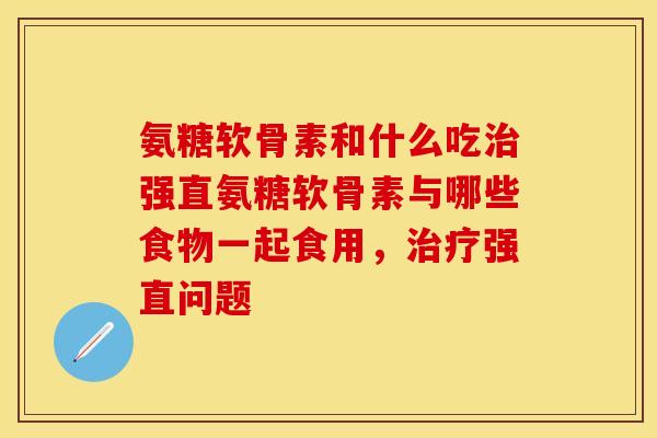 氨糖软骨素和什么吃治强直氨糖软骨素与哪些食物一起食用，治疗强直问题