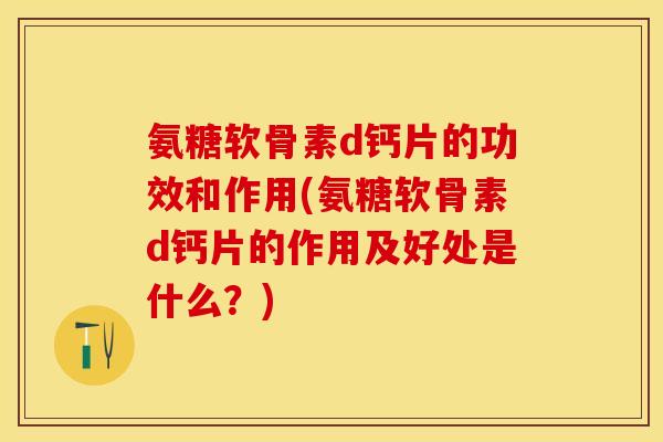 氨糖软骨素d钙片的功效和作用(氨糖软骨素d钙片的作用及好处是什么？)
