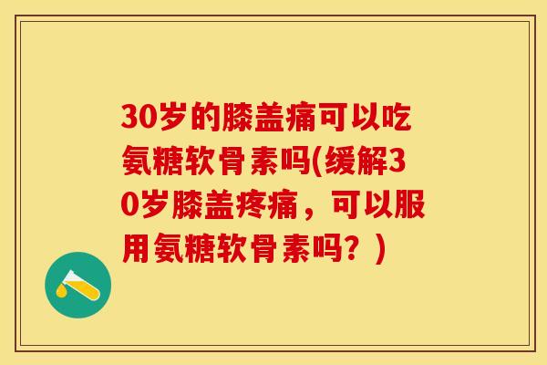 30岁的膝盖痛可以吃氨糖软骨素吗(缓解30岁膝盖疼痛，可以服用氨糖软骨素吗？)