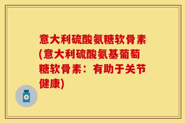 意大利硫酸氨糖软骨素(意大利硫酸氨基葡萄糖软骨素：有助于关节健康)