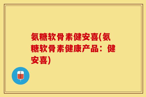 氨糖软骨素健安喜(氨糖软骨素健康产品：健安喜)