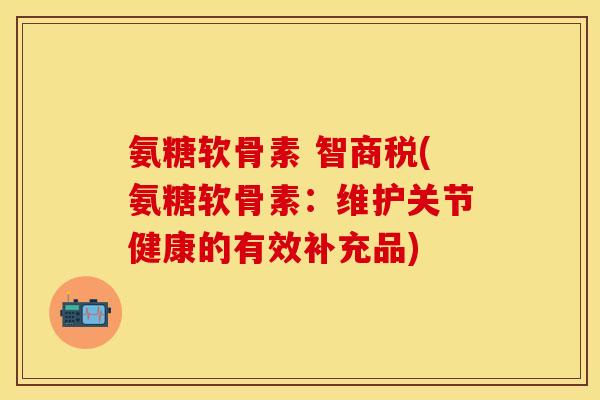 氨糖软骨素 智商税(氨糖软骨素：维护关节健康的有效补充品)