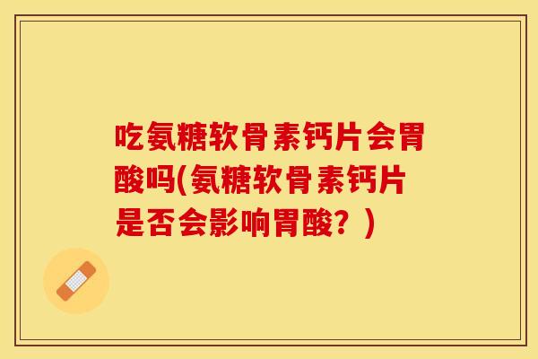 吃氨糖软骨素钙片会胃酸吗(氨糖软骨素钙片是否会影响胃酸？)-第1张图片-关节保镖