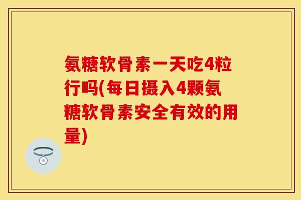 氨糖软骨素一天吃4粒行吗(每日摄入4颗氨糖软骨素安全有效的用量)
