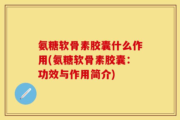 氨糖软骨素胶囊什么作用(氨糖软骨素胶囊：功效与作用简介)