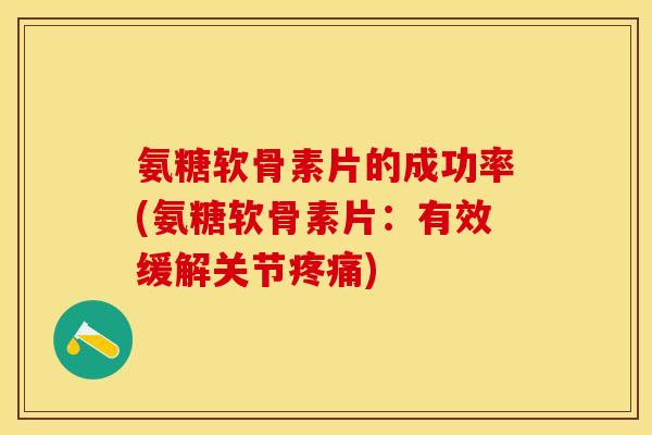 氨糖软骨素片的成功率(氨糖软骨素片：有效缓解关节疼痛)