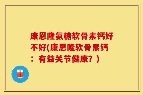 康恩隆氨糖软骨素钙好不好(康恩隆软骨素钙:有益关节健康?)-第1张图片-关节保镖 康恩隆氨糖软骨素钙好不好(康恩隆软骨素钙:有益关节健康?)-第1张图片-关节保镖