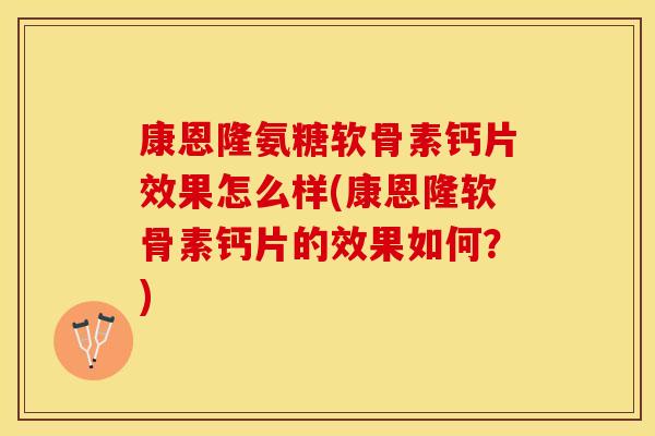 康恩隆氨糖软骨素钙片效果怎么样(康恩隆软骨素钙片的效果如何?)-第1张图片-关节保镖 康恩隆氨糖软骨素钙片效果怎么样(康恩隆软骨素钙片的效果如何?)-第1张图片-关节保镖