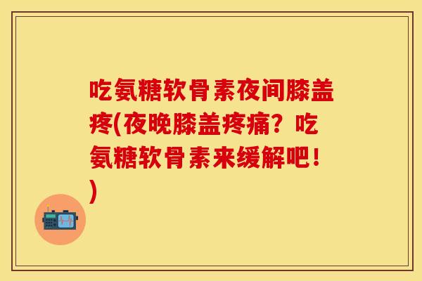 吃氨糖软骨素夜间膝盖疼(夜晚膝盖疼痛？吃氨糖软骨素来缓解吧！)