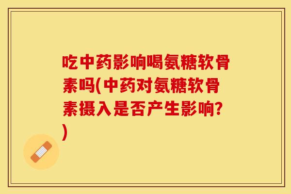 吃中药影响喝氨糖软骨素吗(中药对氨糖软骨素摄入是否产生影响？)