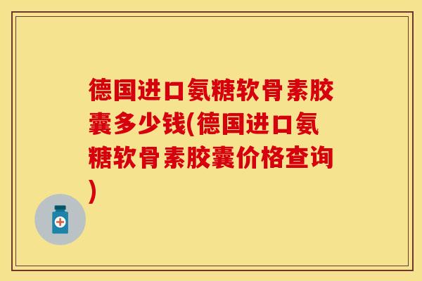 德国进口氨糖软骨素胶囊多少钱(德国进口氨糖软骨素胶囊价格查询)