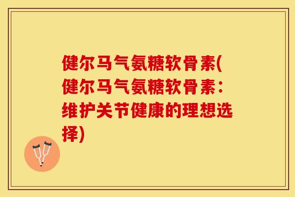健尔马气氨糖软骨素(健尔马气氨糖软骨素：维护关节健康的理想选择)