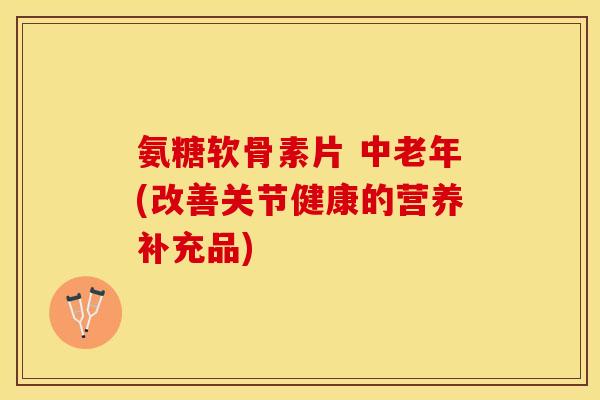 氨糖软骨素片 中老年(改善关节健康的营养补充品)