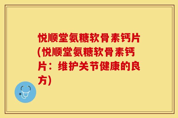 悦顺堂氨糖软骨素钙片(悦顺堂氨糖软骨素钙片：维护关节健康的良方)