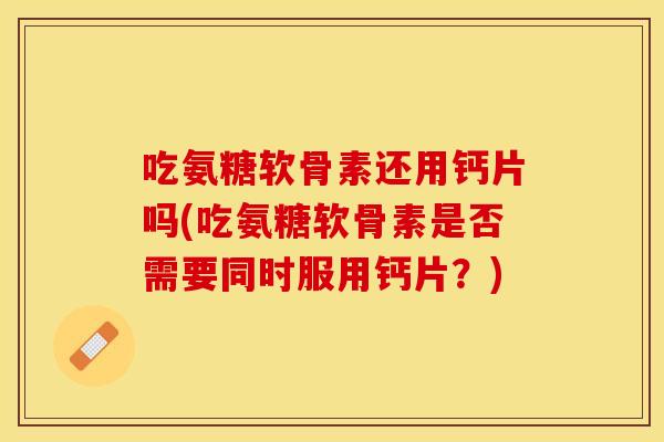 吃氨糖软骨素还用钙片吗(吃氨糖软骨素是否需要同时服用钙片？)