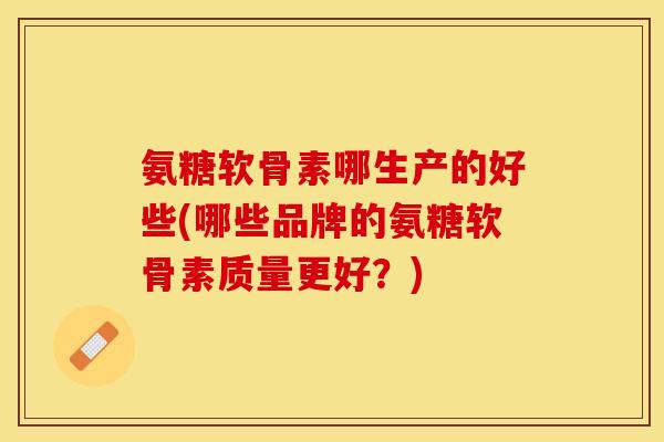 氨糖软骨素哪生产的好些(哪些品牌的氨糖软骨素质量更好？)