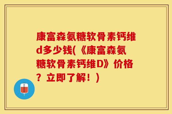 康富森氨糖软骨素钙维d多少钱(《康富森氨糖软骨素钙维D》价格？立即了解！)