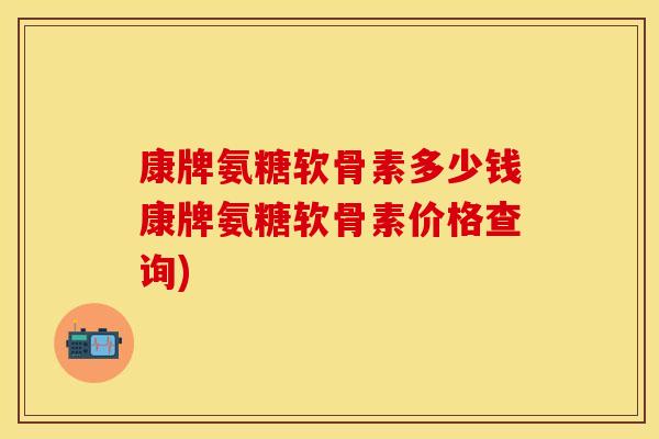 康牌氨糖软骨素多少钱康牌氨糖软骨素价格查询)