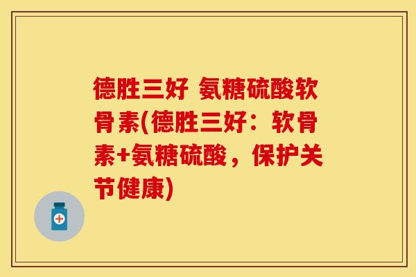 德胜三好 氨糖硫酸软骨素(德胜三好：软骨素+氨糖硫酸，保护关节健康)