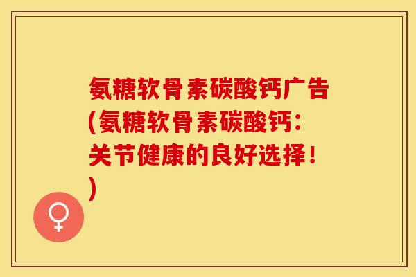 氨糖软骨素碳酸钙广告(氨糖软骨素碳酸钙：关节健康的良好选择！)
