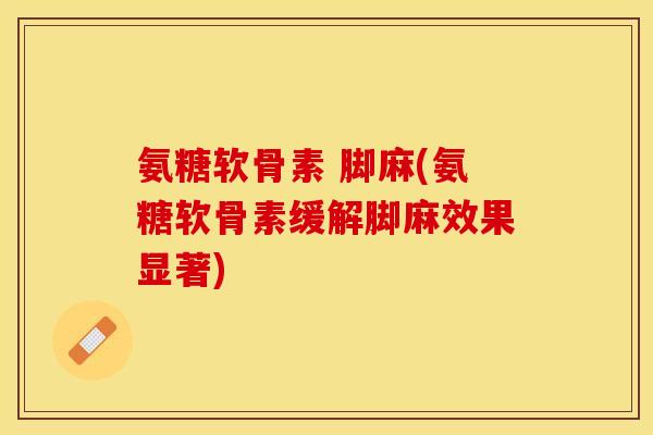氨糖软骨素 脚麻(氨糖软骨素缓解脚麻效果显著)-第1张图片-关节保镖