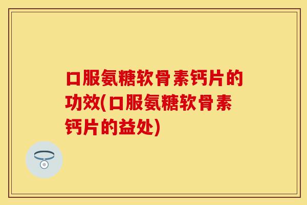 口服氨糖软骨素钙片的功效(口服氨糖软骨素钙片的益处)-第1张图片-关节保镖 口服氨糖软骨素钙片的功效(口服氨糖软骨素钙片的益处)-第1张图片-关节保镖
