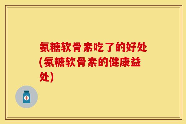 氨糖软骨素吃了的好处(氨糖软骨素的健康益处)
